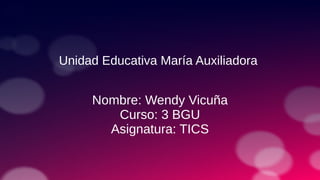 Unidad Educativa María Auxiliadora
Nombre: Wendy Vicuña
Curso: 3 BGU
Asignatura: TICS
 