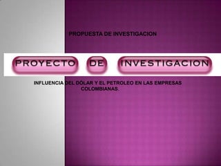 PROPUESTA DE INVESTIGACION




INFLUENCIA DEL DÓLAR Y EL PETROLEO EN LAS EMPRESAS
                COLOMBIANAS.
 