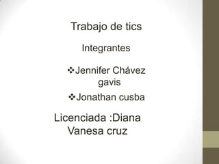 Trabajo de tics
Integrantes
Jennifer Chávez
gavis
Jonathan cusba
Licenciada :Diana
Vanesa cruz
 