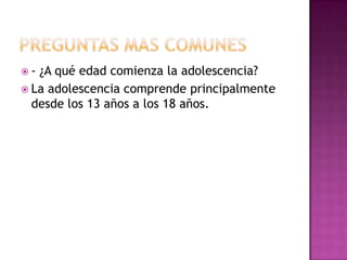 - ¿A qué edad comienza la adolescencia?
 La adolescencia comprende principalmente
  desde los 13 años a los 18 años.
 