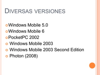 Diversas versionesWindows Mobile 5.0 Windows Mobile 6 PocketPC 2002 Windows Mobile 2003 Windows Mobile 2003 SecondEditionPhoton (2008)