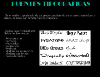 Según Robert Bringhurst
divide las fuentes en:
 Renacentistas
 Barrocas
 Neoclásica
 Romanticas
 Realistas
 Modernista geométrica
 Modernistas líricas
 Posmodernistas
fuentes tipograf casi
Es el estilo o apariencia de un grupo completo de caracteres, numéricos y
signos, regidos por características comunes.
 