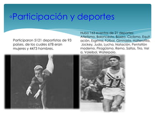 ◦Participación y deportes
Participaron 5121 deportistas de 93
países, de los cuales 678 eran
mujeres y 4473 hombres.

Hubo 163 eventos de 21 deportes:
Atletismo, Baloncesto, Boxeo, Ciclismo, Equit
ación, Esgrima, Fútbol, Gimnasia, Halterofilia,
Jockey, Judo, Lucha, Natación, Pentatlón
moderno, Piragüismo, Remo, Saltos, Tiro, Vel
a, Voleibol, Waterpolo.

 