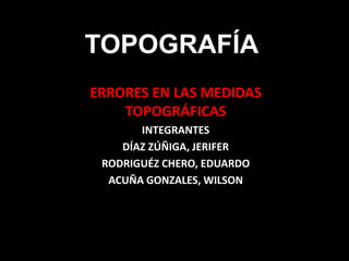 TOPOGRAFÍA
ERRORES EN LAS MEDIDAS
TOPOGRÁFICAS
INTEGRANTES
DÍAZ ZÚÑIGA, JERIFER
RODRIGUÉZ CHERO, EDUARDO
ACUÑA GONZALES, WILSON

 