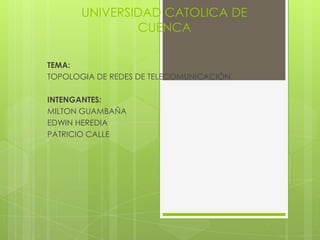 UNIVERSIDAD CATOLICA DE
               CUENCA

TEMA:
TOPOLOGIA DE REDES DE TELECOMUNICACIÓN

INTENGANTES:
MILTON GUAMBAÑA
EDWIN HEREDIA
PATRICIO CALLE
 
