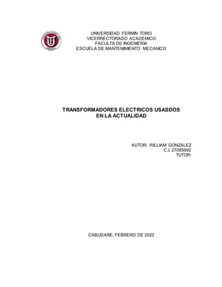 UNIVERSIDAD FERMIN TORO
VICERRECTORADO ACADEMICO
FACULTA DE INGENIERIA
ESCUELA DE MANTENIMIENTO MECANICO
TRANSFORMADORES ELECTRICOS USASDOS
EN LA ACTUALIDAD
AUTOR: WILLIAM GONZALEZ
C.I. 27085692
TUTOR:
CABUDARE, FEBRERO DE 2022
 