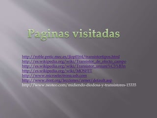 http://roble.pntic.mec.es/jlop0164/transistortipos.html
http://es.wikipedia.org/wiki/Transistor_de_efecto_campo
http://es.wikipedia.org/wiki/Transistor_uniuni%C3%B3n
http://es.wikipedia.org/wiki/MOSFET
http://www.microelectronicash.com
http://www.ifent.org/lecciones/zener/default.asp
http://www.neoteo.com/midiendo-diodosa-y-transistores-15335
 