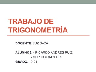 TRABAJO DE
TRIGONOMETRÍA
 DOCENTE. LUZ DAZA

 ALUMNOS. - RICARDO ANDRÉS RUIZ
         - SERGIO CAICEDO
 GRADO. 10-01
 