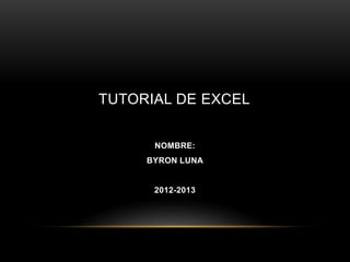 TUTORIAL DE EXCEL 
NOMBRE: 
BYRON LUNA 
2012-2013 
 