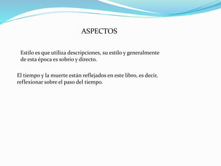 ASPECTOS
Estilo es que utiliza descripciones, su estilo y generalmente
de esta época es sobrio y directo.
El tiempo y la muerte están reflejados en este libro, es decir,
reflexionar sobre el paso del tiempo.