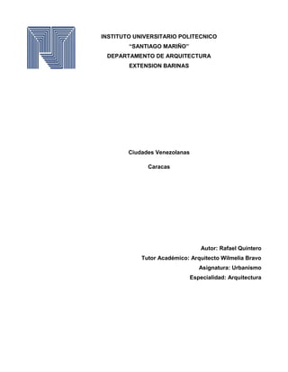 INSTITUTO UNIVERSITARIO POLITECNICO
“SANTIAGO MARIÑO”
DEPARTAMENTO DE ARQUITECTURA
EXTENSION BARINAS
Ciudades Venezolanas
Caracas
Autor: Rafael Quintero
Tutor Académico: Arquitecto Wilmelia Bravo
Asignatura: Urbanismo
Especialidad: Arquitectura
 