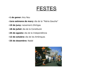 FESTES
-1 de gener: Any Nou
-1era setmana de març: dia de la ''Patria Gaucha''
-19 de juny: naixement d'Artigas
-18 de juliol: dia de la Constitució
-25 de agosto: dia de la Independència
-12 de octubre: dia de les Amèriques
-25 de desembre: Nadal
 