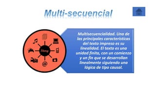 Multisecuencialidad. Una de
las principales características
del texto impreso es su
linealidad. El texto es una
unidad finita, con un comienzo
y un fin que se desarrollan
linealmente siguiendo una
lógica de tipo causal.
 