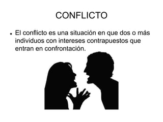 CONFLICTO
 El conflicto es una situación en que dos o más
individuos con intereses contrapuestos que
entran en confrontación.
 