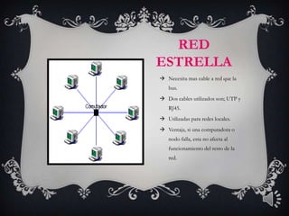 RED
ESTRELLA
 Necesita mas cable a red que la
    bus.
 Dos cables utilizados son; UTP y
    RJ45.
 Utilizadas para redes locales.
 Ventaja, si una computadora o
    nodo falla, esta no afecta al
    funcionamiento del resto de la
    red.
 