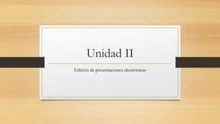 Unidad II
Edición de presentaciones electrónicas
 