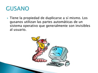  Tiene la propiedad de duplicarse a sí mismo. Los
gusanos utilizan las partes automáticas de un
sistema operativo que generalmente son invisibles
al usuario.
 