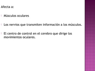 Afecta a:
 Músculos oculares
 Los nervios que transmiten información a los músculos.
 El centro de control en el cerebro que dirige los
movimientos oculares.
 