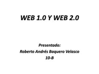 WEB 1.0 Y WEB 2.0 
Presentado: 
Roberto Andrés Baquero Velasco 
10-B 
 