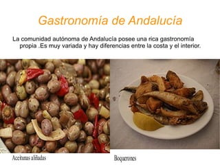 Gastronomía de Andalucía La comunidad autónoma de Andalucía posee una rica gastronomía propia .Es muy variada y hay diferencias entre la costa y el interior. 