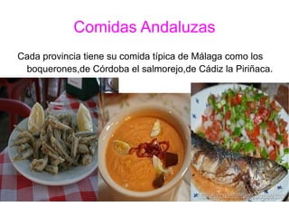 Comidas Andaluzas Cada provincia tiene su comida típica de Málaga como los boquerones,de Córdoba el salmorejo,de Cádiz la Piriñaca.   