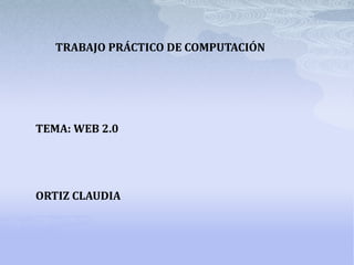 TRABAJO PRÁCTICO DE COMPUTACIÓN




TEMA: WEB 2.0




ORTIZ CLAUDIA
 