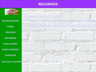 RECURSOS

INTRODUCCIÓN
TAREA
PROCESO
RECURSOS
EVALUACIÓN
CONCLUSIONES
CREDITOS
Guía para el profesor

• www.aula21.net
• http://www.authorstream.com/Pres
• http://www.icarito.cl/enciclopedia/a

 