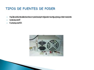 Hay 2 tipos de fuentes utilizados en las computadoras, la primer liga es la mas antigua y la segunda la mas reciente: fuente de poder ATFuente de poder ATXTIPOS DE FUENTES DE PODER