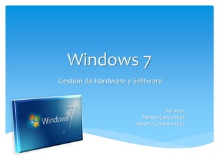 Windows 7
Gestión de Hardware y Software


                                  Autores:
                         Moisés García Ruiz
                      Alberto Cardona Ruiz
 