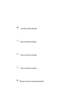 . 
Cambia el color del texto. 
Inicia una lista de viñetas. 
Inicia una lista numerada. 
Inicia una lista de niveles. 
Reduce el nivel de sangría del parrafo. 
 