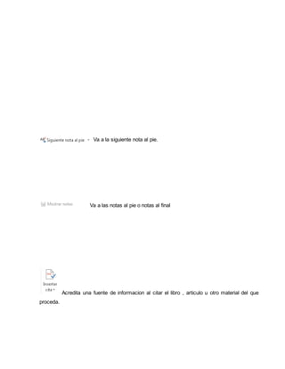 Va a la siguiente nota al pie. 
Va a las notas al pie o notas al final 
Acredita una fuente de informacion al citar el libro , articulo u otro material del que 
proceda. 
 