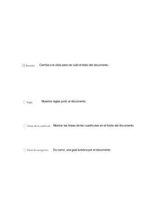 Cambia a la vista para ver solo el texto del documento. 
Muestra reglas junto al documento. 
Mostrar las lineas de las cuadriculas en el fondo del documento. 
Es como una guia turistica por el documento. 
 