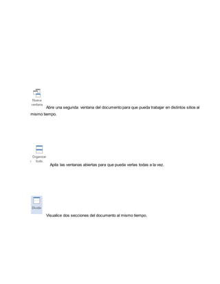 Abre una segunda ventana del documento para que pueda trabajar en distintos sitios al 
mismo tiempo. 
Apila las ventanas abiertas para que pueda verlas todas a la vez. 
Visualice dos secciones del documento al mismo tiempo. 
 