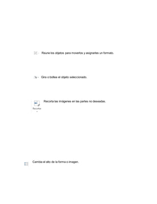 Reune los objetos para moverlos y asignarles un formato. 
Gira o boltea el objeto seleccionado. 
Recorta las imágenes en las partes no deseadas. 
Cambia el alto de la forma o imagen. 
 