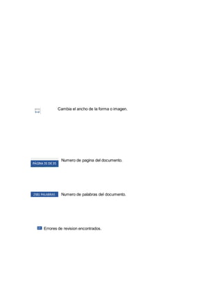 Cambia el ancho de la forma o imagen. 
Numero de pagina del documento. 
Numero de palabras del documento. 
Errores de revision encontrados. 
 