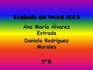 Trabajo de Word 2003
   Ana María Álvarez
        Estrada
   Daniela Rodríguez
        Morales

         9°B
 