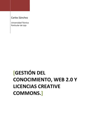 Carlos Sánchez
                      [Año]
Universidad Técnica
Particular de Loja




  [GESTIÓN DEL
  CONOCIMIENTO, WEB 2.0 Y
  LICENCIAS CREATIVE
  COMMONS.]
 