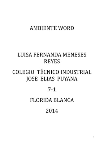 AMBIENTE WORD 
LUISA FERNANDA MENESES 
REYES 
COLEGIO TÉCNICO INDUSTRIAL 
JOSE ELIAS PUYANA 
7-1 
FLORIDA BLANCA 
2014 
1 
 