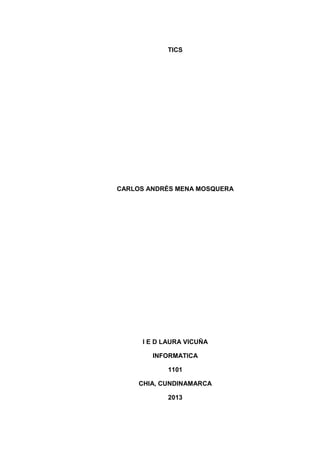 TICS

CARLOS ANDRÉS MENA MOSQUERA

I E D LAURA VICUÑA
INFORMATICA
1101
CHIA, CUNDINAMARCA
2013

 