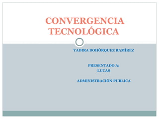 YADIRA BOHÓRQUEZ RAMÍREZ
PRESENTADO A:
LUCAS
ADMINISTRACIÓN PUBLICA
CONVERGENCIA
TECNOLÓGICA
 