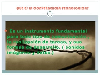 QUE ES LA CONVERGENCIA TECNOLOGICA?
 Es un instrumento fundamental
para todo tipo de comunicación ,
la realización de tareas, y sus
formas de desarrollo. ( sonidos
imágenes y datos.)
 