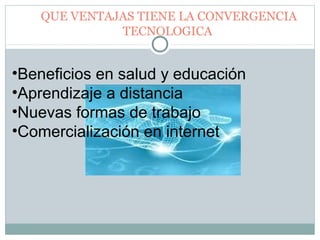  QUE VENTAJAS TIENE LA CONVERGENCIA 
TECNOLOGICA
•Beneficios en salud y educación
•Aprendizaje a distancia
•Nuevas formas de trabajo
•Comercialización en internet
 