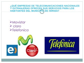 ¿QUÉ EMPRESAS DE TELECOMUNICACIONES NACIONALES
Y EXTRANJERAS OFRECEN SUS SERVICIOS PARA LOS
HABITANTES DEL MUNICIPIO DE INÍRIDA?
Movistar
 claro
Telefonica
 