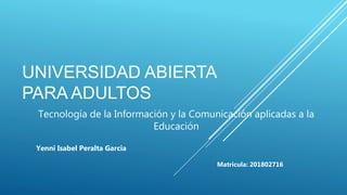 UNIVERSIDAD ABIERTA
PARA ADULTOS
Tecnología de la Información y la Comunicación aplicadas a la
Educación
Yenni Isabel Peralta Garcia
Matricula: 201802716
 