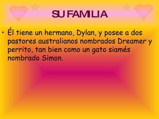 SU FAMILIA Él tiene un hermano, Dylan, y posee a dos pastores australianos nombrados Dreamer y perrito, tan bien como un gato siamés nombrado Simon.  
