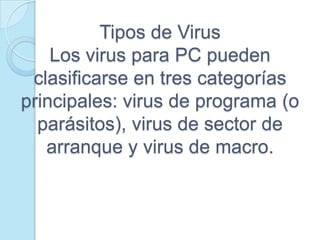 Tipos de Virus
    Los virus para PC pueden
 clasificarse en tres categorías
principales: virus de programa (o
  parásitos), virus de sector de
   arranque y virus de macro.
 