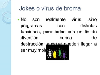 Jokes o virus de broma
   No son realmente virus, sino
    programas         con      distintas
    funciones, pero todas con un fin de
    diversión,         nunca          de
    destrucción, aunque pueden llegar a
    ser muy molestos.
 