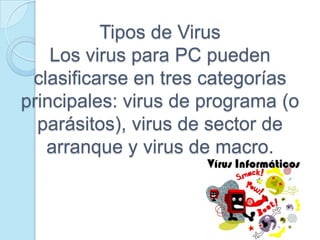 Tipos de Virus
    Los virus para PC pueden
 clasificarse en tres categorías
principales: virus de programa (o
  parásitos), virus de sector de
   arranque y virus de macro.
 