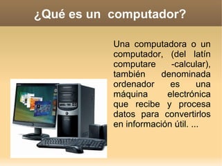 ¿Qué es un computador?

           Una computadora o un
           computador, (del latín
           computare     -calcular),
           también     denominada
           ordenador     es       una
           máquina      electrónica
           que recibe y procesa
           datos para convertirlos
           en información útil. ...
 