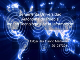 Benemérita Universidad
         Autónoma de Puebla
Ing. en Tecnologías de la Información



            Edgar Jair Osorio Martínez
                           201217391
 
